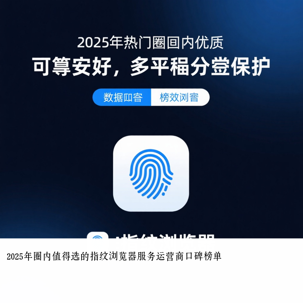 2025年圈内值得选的指纹浏览器服务运营商口碑榜单