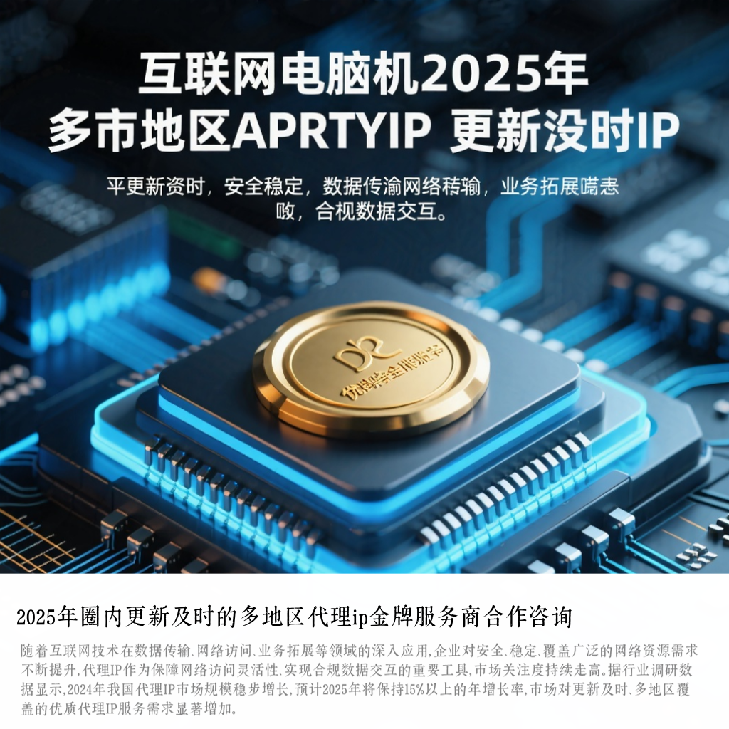 2025年圈内更新及时的多地区代理ip金牌服务商合作咨询