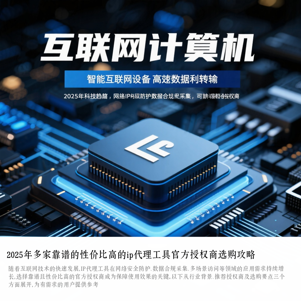 2025年多家靠谱的性价比高的ip代理工具官方授权商选购攻略